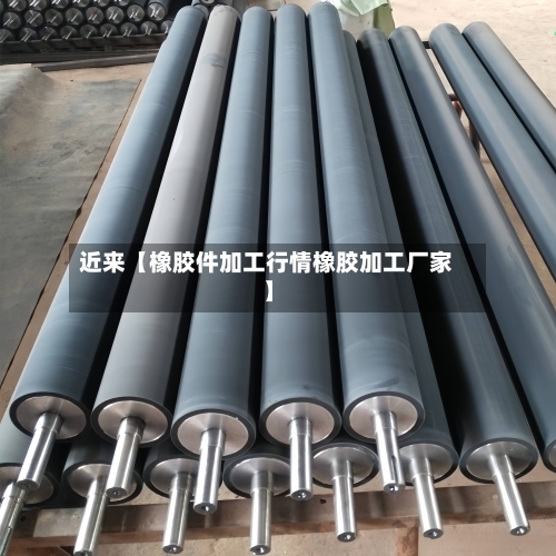 近来【橡胶件加工行情橡胶加工厂家】