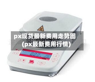 px现货最新费用走势图(px最新费用行情)