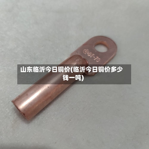 山东临沂今日铜价(临沂今日铜价多少钱一吨)-第2张图片