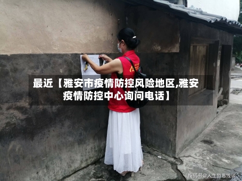 最近【雅安市疫情防控风险地区,雅安疫情防控中心询问电话】