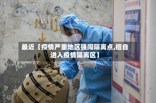 最近【疫情严重地区强闯隔离点,擅自进入疫情隔离区】