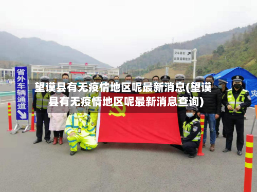 望谟县有无疫情地区呢最新消息(望谟县有无疫情地区呢最新消息查询)-第2张图片