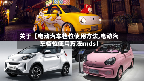 关于【电动汽车档位使用方法,电动汽车档位使用方法rnds】