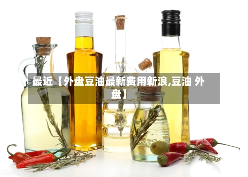最近【外盘豆油最新费用新浪,豆油 外盘】-第2张图片