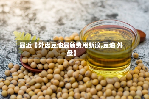 最近【外盘豆油最新费用新浪,豆油 外盘】