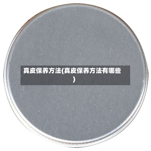 真皮保养方法(真皮保养方法有哪些)