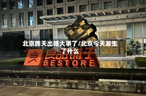 北京昨天出啥大事了/北京今天发生了什么-第2张图片