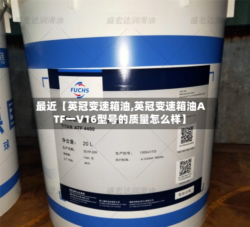 最近【英冠变速箱油,英冠变速箱油ATF一V16型号的质量怎么样】