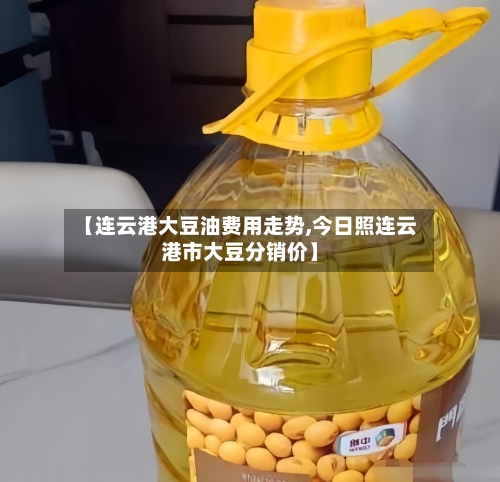 【连云港大豆油费用走势,今日照连云港市大豆分销价】
