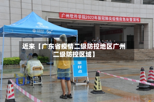 近来【广东省疫情二级防控地区广州二级防控区域】