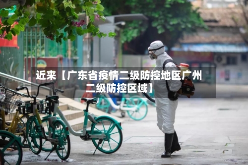 近来【广东省疫情二级防控地区广州二级防控区域】-第3张图片