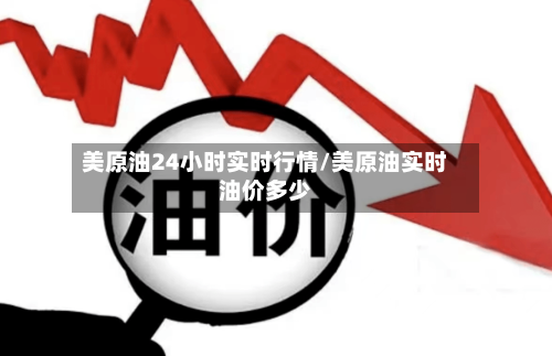 美原油24小时实时行情/美原油实时油价多少