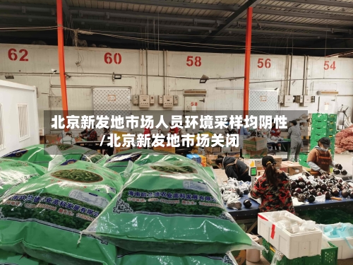 北京新发地市场人员环境采样均阴性/北京新发地市场关闭