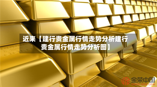 近来【建行贵金属行情走势分析建行贵金属行情走势分析图】