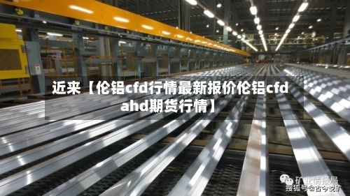 近来【伦铝cfd行情最新报价伦铝cfdahd期货行情】-第2张图片