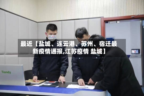 最近【盐城	、连云港、苏州、宿迁最新疫情通报,江苏疫情 盐城】-第3张图片