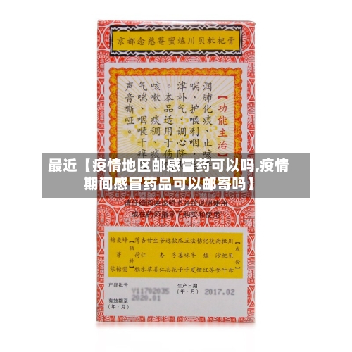 最近【疫情地区邮感冒药可以吗,疫情期间感冒药品可以邮寄吗】