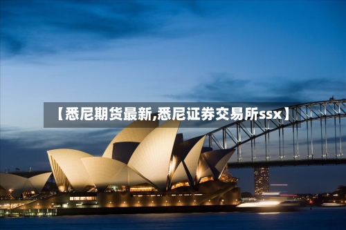 【悉尼期货最新,悉尼证券交易所ssx】