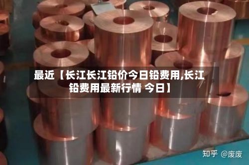 最近【长江长江铅价今日铅费用,长江铅费用最新行情 今日】