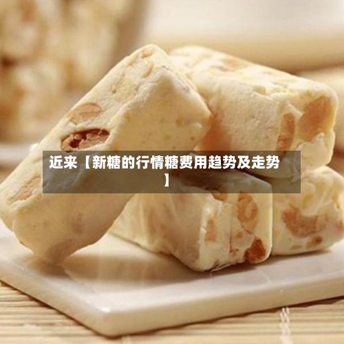近来【新糖的行情糖费用趋势及走势】-第2张图片