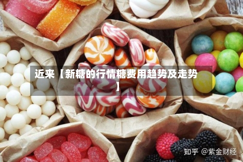近来【新糖的行情糖费用趋势及走势】