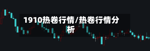 1910热卷行情/热卷行情分析-第2张图片