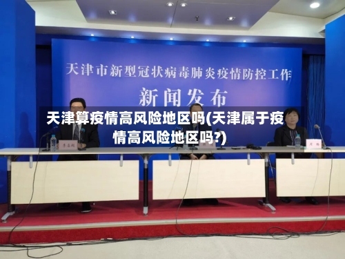 天津算疫情高风险地区吗(天津属于疫情高风险地区吗?)