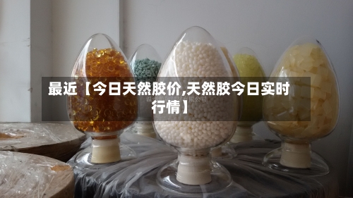 最近【今日天然胶价,天然胶今日实时行情】