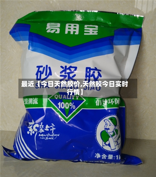 最近【今日天然胶价,天然胶今日实时行情】-第2张图片