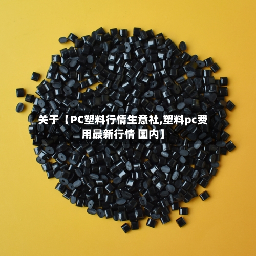 关于【PC塑料行情生意社,塑料pc费用最新行情 国内】