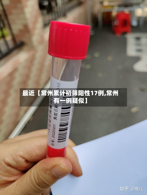 最近【常州累计初筛阳性17例,常州有一例疑似】