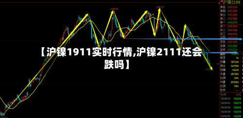 【沪镍1911实时行情,沪镍2111还会跌吗】-第3张图片
