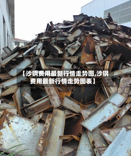 【沙钢费用最新行情走势图,沙钢费用最新行情走势图表】-第2张图片