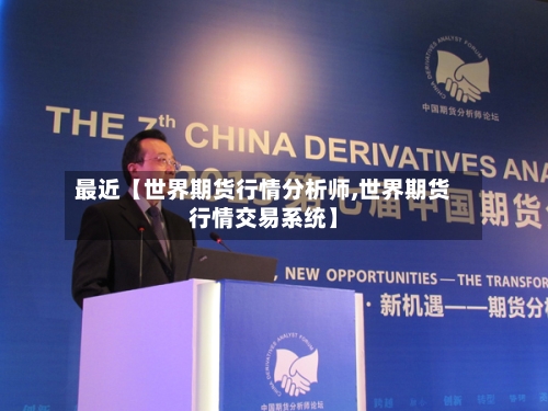 最近【世界期货行情分析师,世界期货行情交易系统】