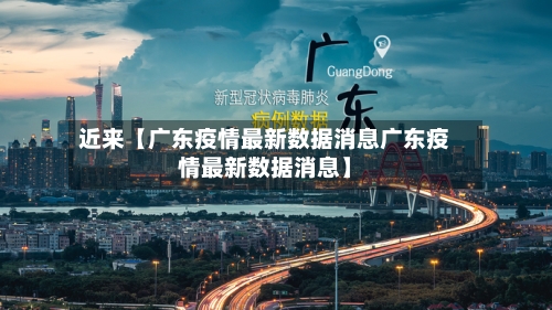 近来【广东疫情最新数据消息广东疫情最新数据消息】