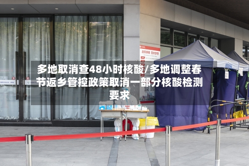 多地取消查48小时核酸/多地调整春节返乡管控政策取消一部分核酸检测要求