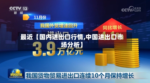 最近【国内进出口行情,中国进出口市场分析】-第2张图片