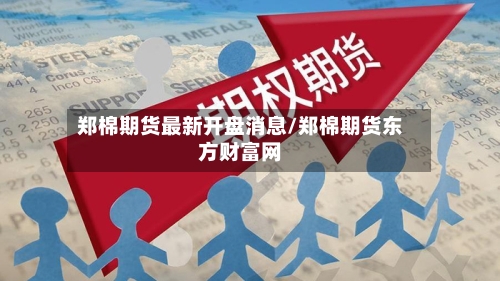 郑棉期货最新开盘消息/郑棉期货东方财富网