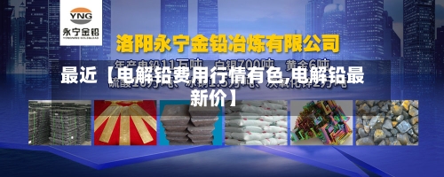 最近【电解铅费用行情有色,电解铅最新价】