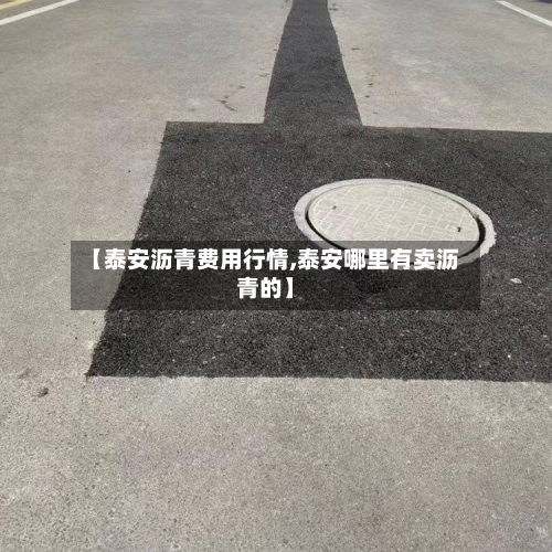 【泰安沥青费用行情,泰安哪里有卖沥青的】-第2张图片