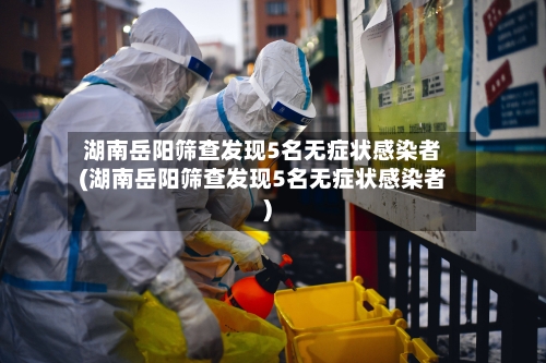 湖南岳阳筛查发现5名无症状感染者(湖南岳阳筛查发现5名无症状感染者)-第3张图片