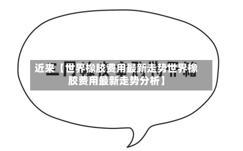 近来【世界橡胶费用最新走势世界橡胶费用最新走势分析】-第3张图片