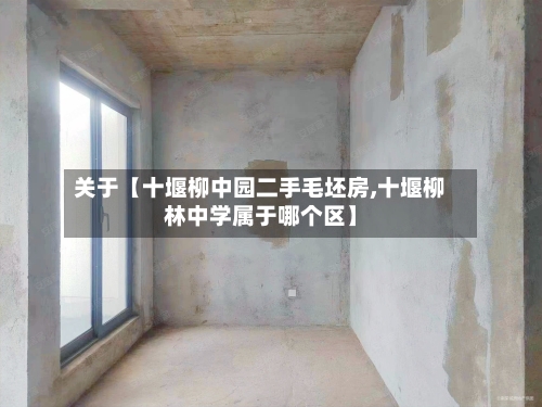 关于【十堰柳中园二手毛坯房,十堰柳林中学属于哪个区】
