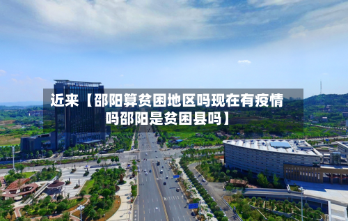 近来【邵阳算贫困地区吗现在有疫情吗邵阳是贫困县吗】-第2张图片