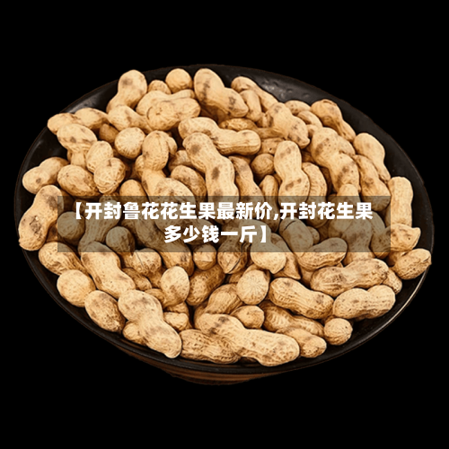 【开封鲁花花生果最新价,开封花生果多少钱一斤】