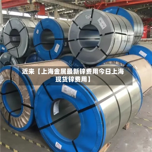 近来【上海金属最新锌费用今日上海现货锌费用】