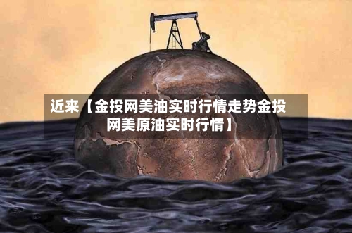 近来【金投网美油实时行情走势金投网美原油实时行情】