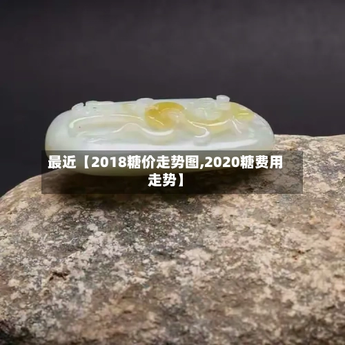 最近【2018糖价走势图,2020糖费用走势】