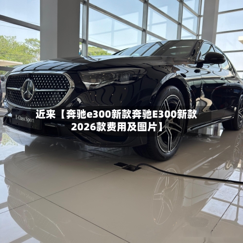 近来【奔驰e300新款奔驰E300新款2026款费用及图片】-第2张图片