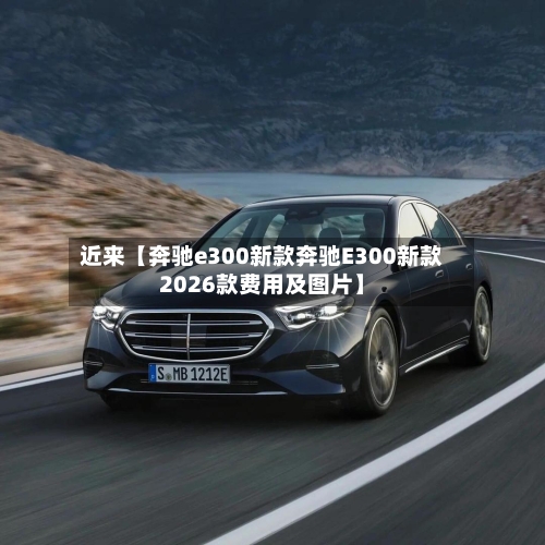 近来【奔驰e300新款奔驰E300新款2026款费用及图片】